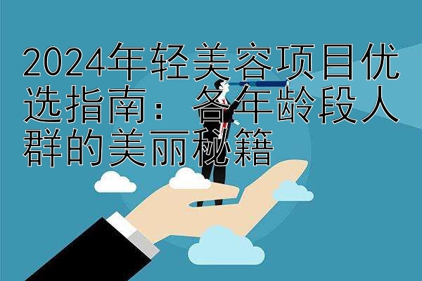 2024年轻美容项目优选指南：各年龄段人群的美丽秘籍