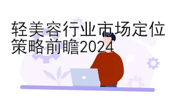 轻美容行业市场定位策略前瞻2024