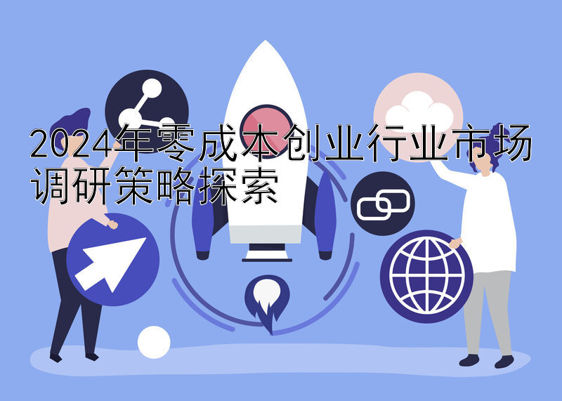 2024年零成本创业行业市场调研策略探索