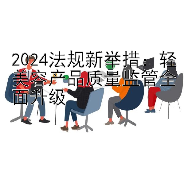 2024法规新举措：轻美容产品质量监管全面升级