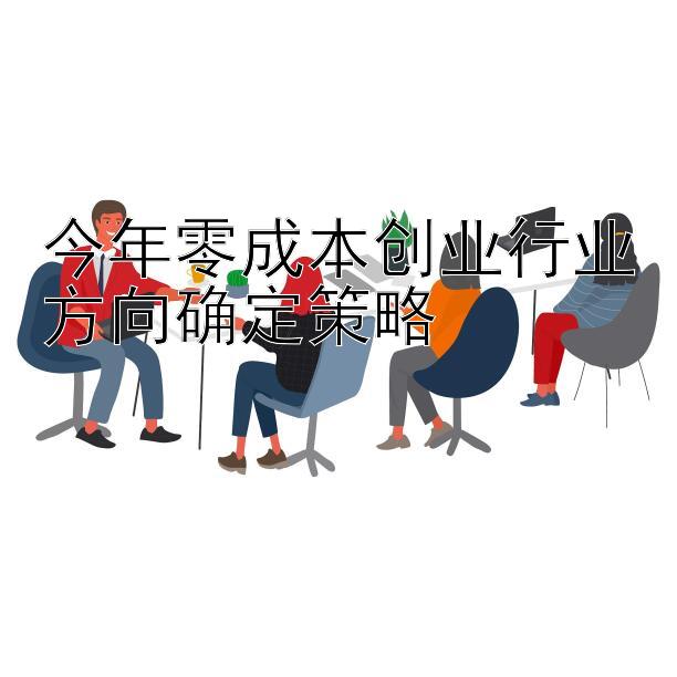 今年零成本创业行业方向确定策略