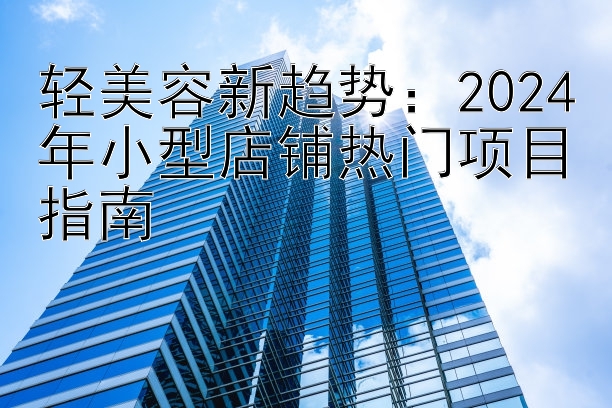 轻美容新趋势：2024年小型店铺热门项目指南