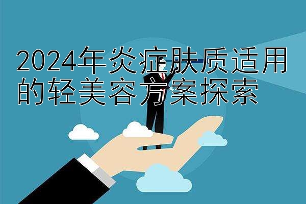 2024年炎症肤质适用的轻美容方案探索