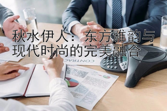 秋水伊人：东方雅韵与现代时尚的完美融合