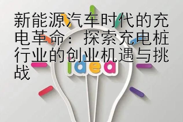 新能源汽车时代的充电革命：探索充电桩行业的创业机遇与挑战