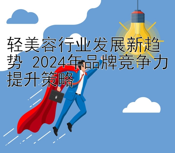 轻美容行业发展新趋势 2024年品牌竞争力提升策略