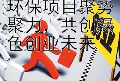 环保项目聚势聚力，共创绿色创业未来