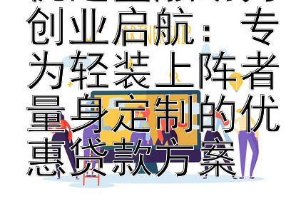 优选金融助力创业启航：专为轻装上阵者量身定制的优惠贷款方案