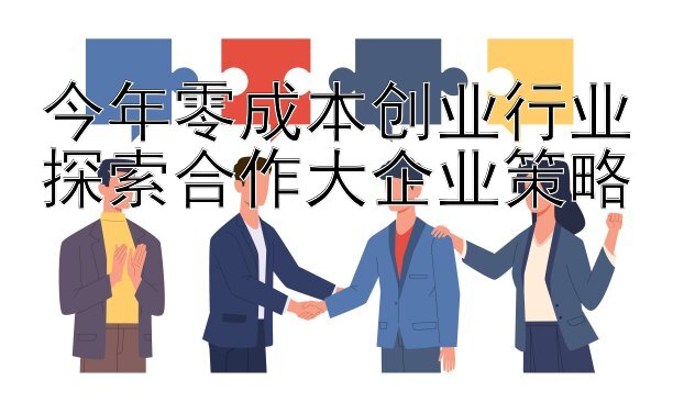 今年零成本创业行业探索合作大企业策略