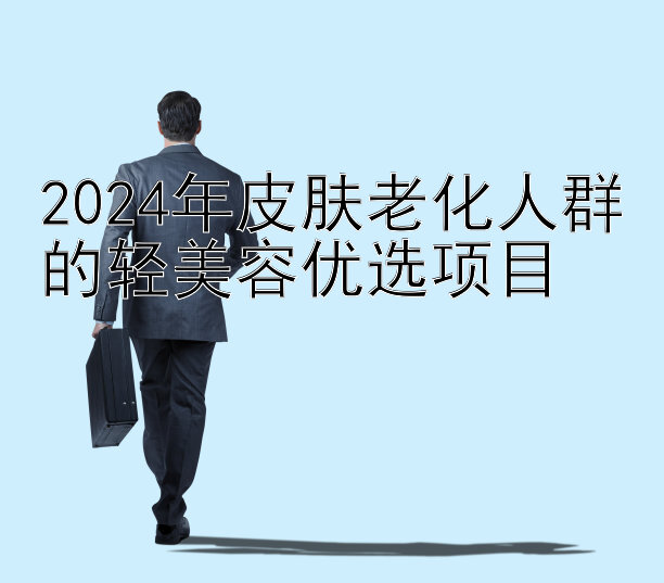 2024年皮肤老化人群的轻美容优选项目