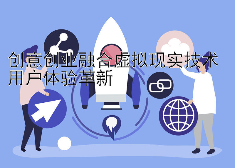 创意创业融合虚拟现实技术 用户体验革新