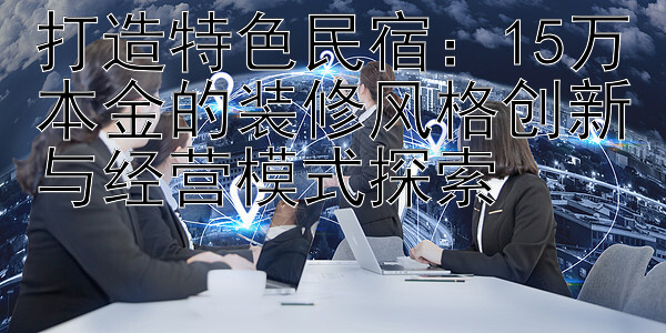 打造特色民宿：15万本金的装修风格创新与经营模式探索