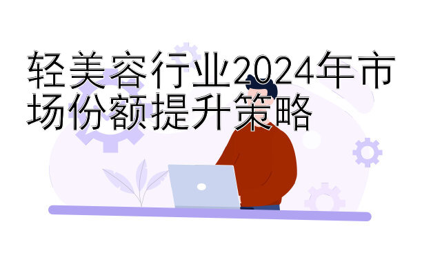 轻美容行业2024年市场份额提升策略