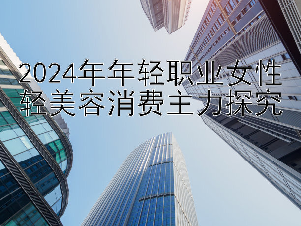 2024年年轻职业女性轻美容消费主力探究