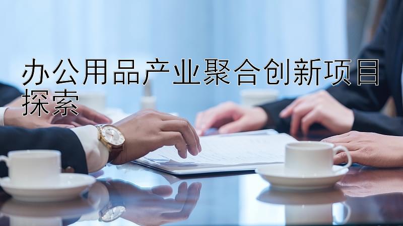 办公用品产业聚合创新项目探索