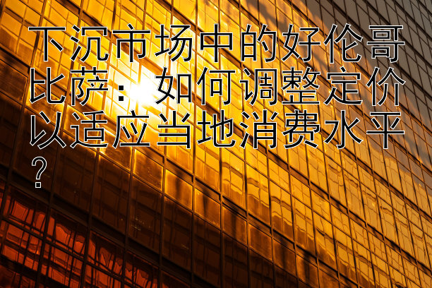 下沉市场中的好伦哥比萨：如何调整定价以适应当地消费水平？