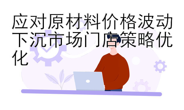 应对原材料价格波动下沉市场门店策略优化