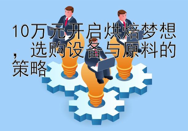 10万元开启烘焙梦想，选购设备与原料的策略