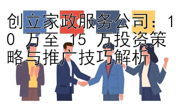 创立家政服务公司：10 万至 15 万投资策略与推广技巧解析