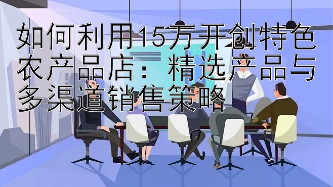 如何利用15万开创特色农产品店：精选产品与多渠道销售策略