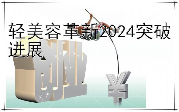 轻美容革新2024突破进展