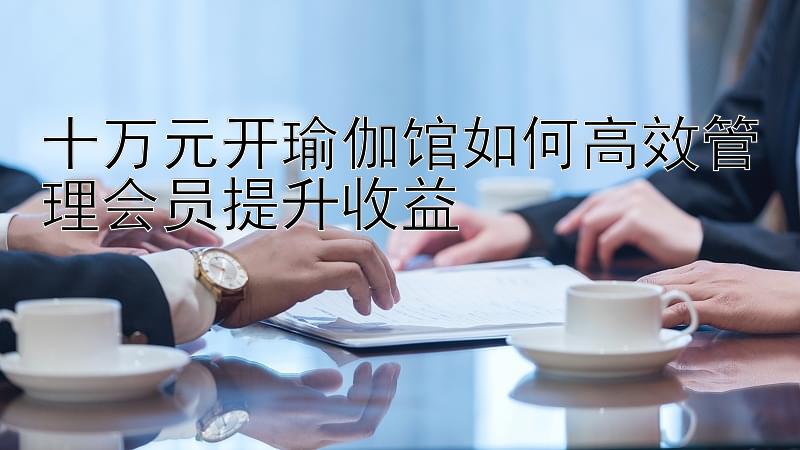 十万元开瑜伽馆如何高效管理会员提升收益