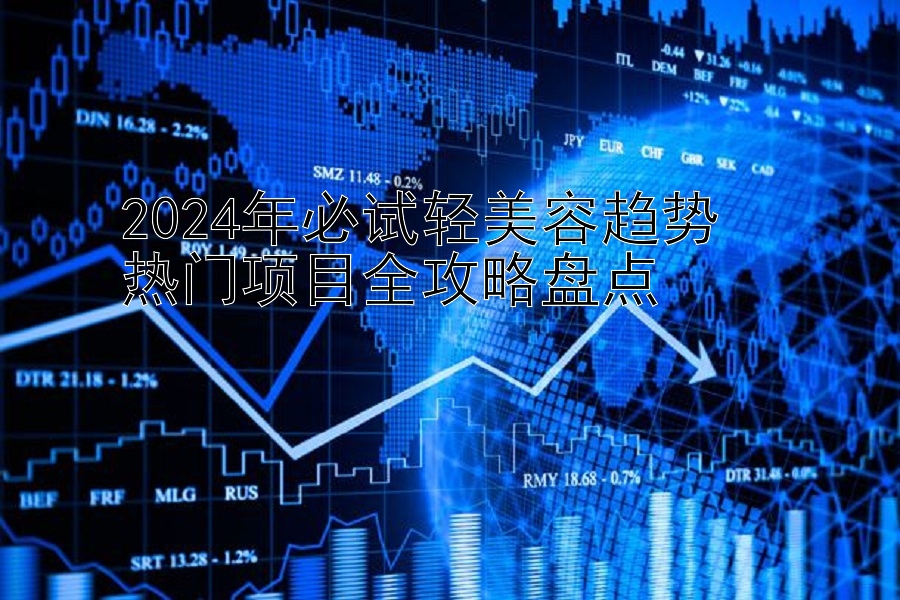 2024年必试轻美容趋势  
热门项目全攻略盘点