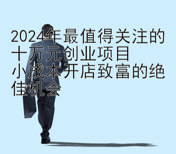 2024年最值得关注的十万元创业项目  
小成本开店致富的绝佳机会