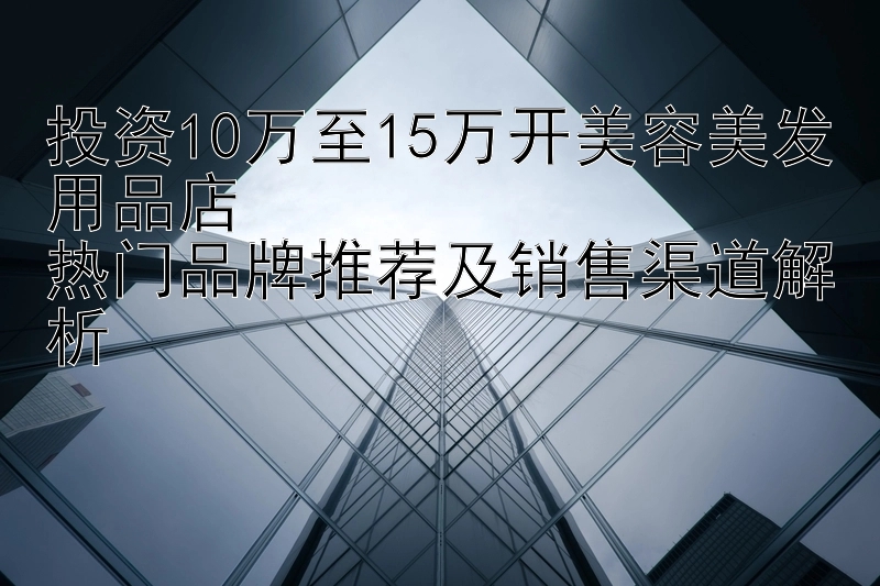 投资10万至15万开美容美发用品店  
热门品牌推荐及销售渠道解析