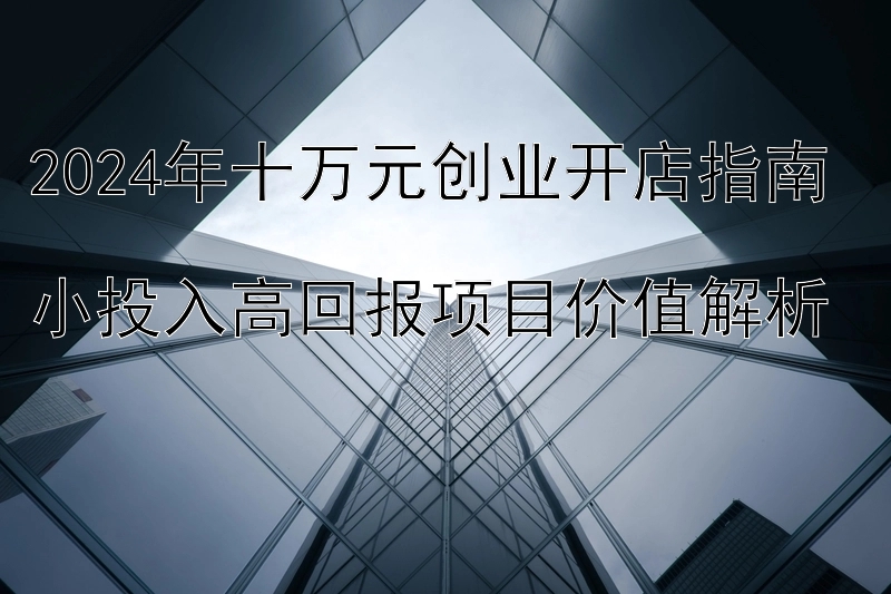 2024年十万元创业开店指南  
小投入高回报项目价值解析