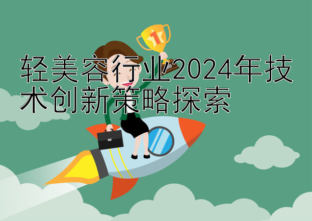 轻美容行业2024年技术创新策略探索