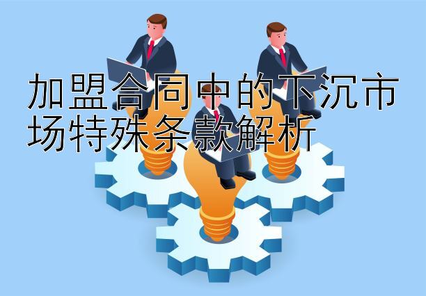 加盟合同中的下沉市场特殊条款解析