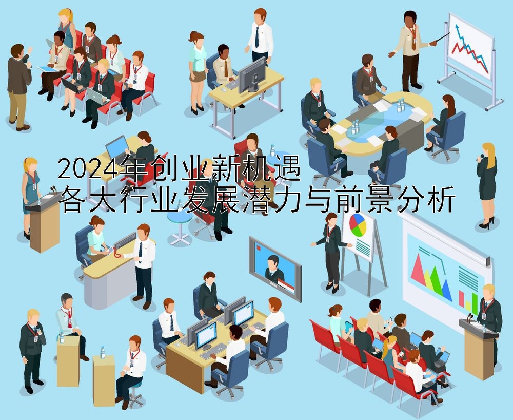 2024年创业新机遇  
各大行业发展潜力与前景分析