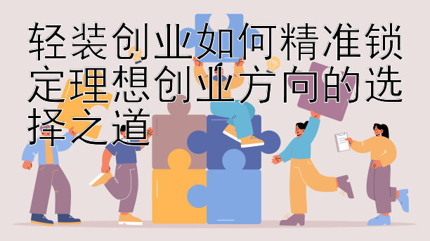 轻装创业如何精准锁定理想创业方向的选择之道