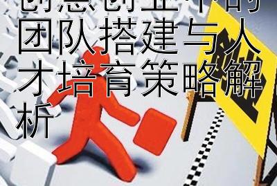 创意创业中的团队搭建与人才培育策略解析