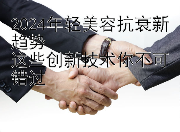 2024年轻美容抗衰新趋势  
这些创新技术你不可错过