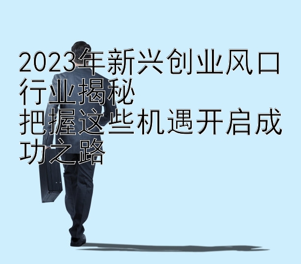 2023年新兴创业风口行业揭秘  
把握这些机遇开启成功之路