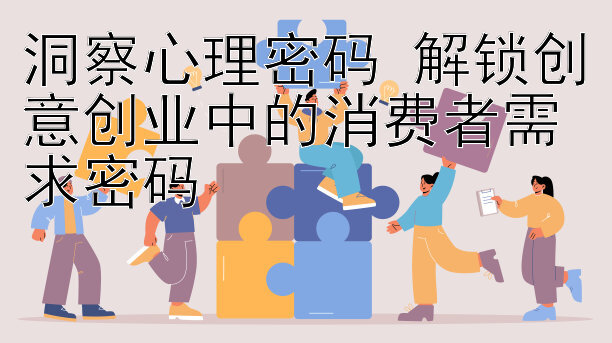 洞察心理密码 解锁创意创业中的消费者需求密码