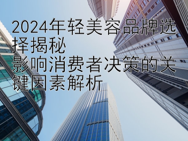 2024年轻美容品牌选择揭秘  
影响消费者决策的关键因素解析