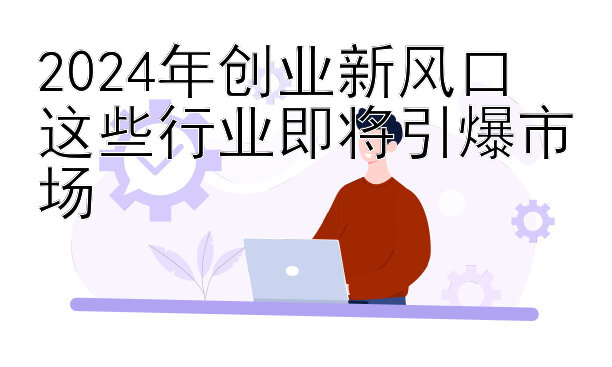 2024年创业新风口  
这些行业即将引爆市场