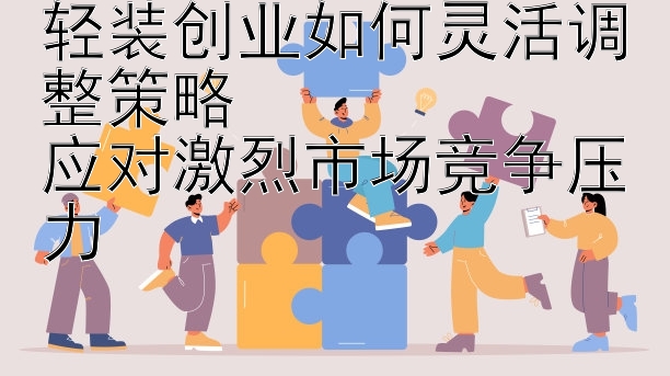 轻装创业如何灵活调整策略  
应对激烈市场竞争压力