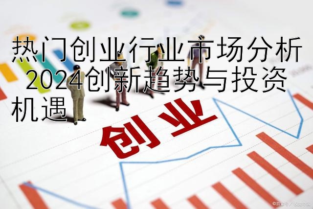 热门创业行业市场分析 2024创新趋势与投资机遇