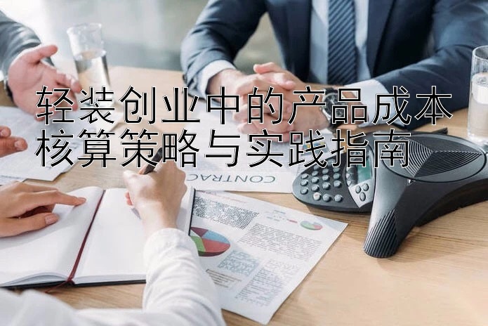 轻装创业中的产品成本核算策略与实践指南