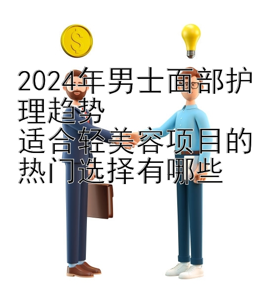 2024年男士面部护理趋势  
适合轻美容项目的热门选择有哪些