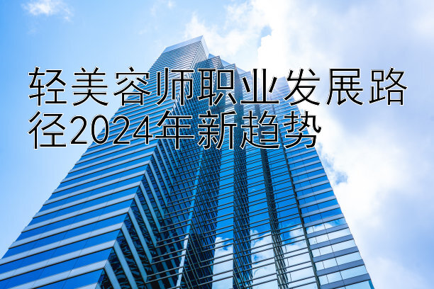 轻美容师职业发展路径2024年新趋势