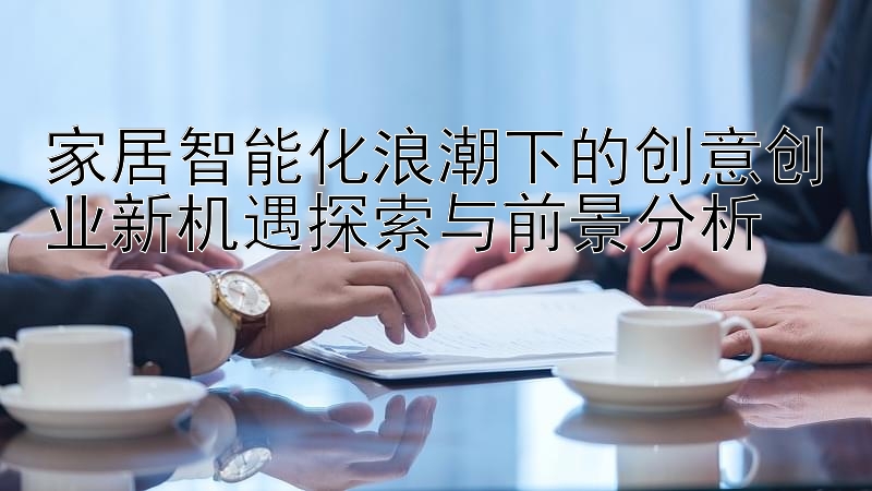 家居智能化浪潮下的创意创业新机遇探索与前景分析