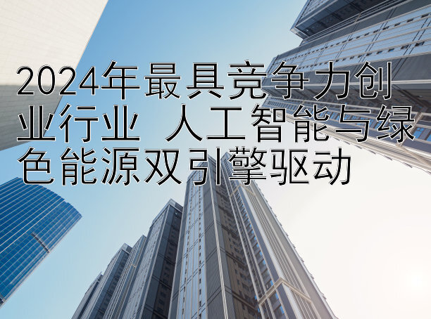 2024年最具竞争力创业行业 人工智能与绿色能源双引擎驱动