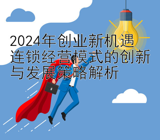 2024年创业新机遇  
连锁经营模式的创新与发展策略解析