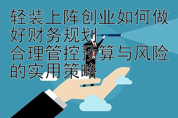 轻装上阵创业如何做好财务规划  
合理管控预算与风险的实用策略