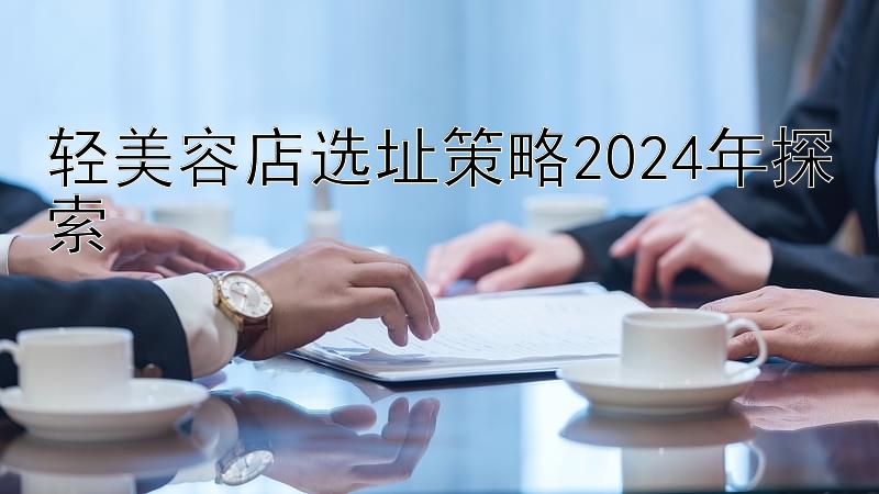 轻美容店选址策略2024年探索